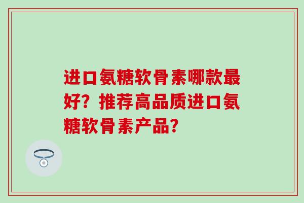 进口氨糖软骨素哪款最好?推荐高品质进口氨糖软骨素产品?-第1张图片-氨糖科普网 进口氨糖软骨素哪款最好?推荐高品质进口氨糖软骨素产品?-第1张图片-氨糖科普网