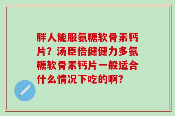 胖人能服氨糖软骨素钙片?汤臣倍健健力多氨糖软骨素钙片一般适合什么情况下吃的啊?-第1张图片-氨糖科普网 胖人能服氨糖软骨素钙片?汤臣倍健健力多氨糖软骨素钙片一般适合什么情况下吃的啊?-第1张图片-氨糖科普网