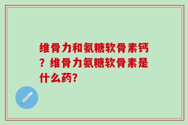 维骨力和氨糖软骨素钙?维骨力氨糖软骨素是什么药?-第1张图片-氨糖科普网 维骨力和氨糖软骨素钙?维骨力氨糖软骨素是什么药?-第1张图片-氨糖科普网