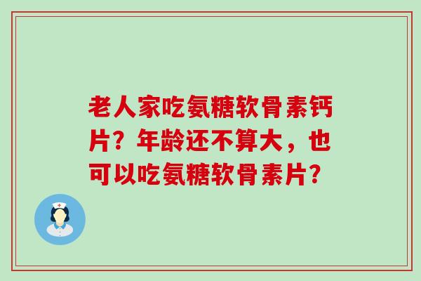老人家吃氨糖软骨素钙片?年龄还不算大,也可以吃氨糖软骨素片?-第1张图片-氨糖科普网 老人家吃氨糖软骨素钙片?年龄还不算大,也可以吃氨糖软骨素片?-第1张图片-氨糖科普网