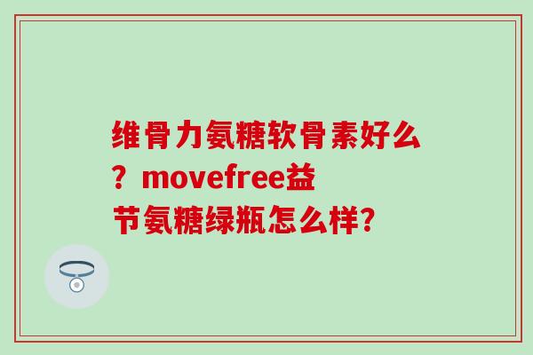 维骨力氨糖软骨素好么?movefree益节氨糖绿瓶怎么样?-第1张图片-氨糖科普网 维骨力氨糖软骨素好么?movefree益节氨糖绿瓶怎么样?-第1张图片-氨糖科普网
