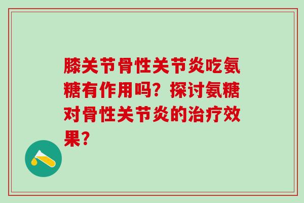 膝关节骨性关节炎吃氨糖有作用吗？探讨氨糖对骨性关节炎的治疗效果？-第1张图片-氨糖科普网