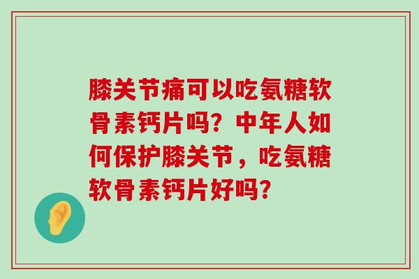 膝关节痛可以吃氨糖软骨素钙片吗？中年人如何保护膝关节，吃氨糖软骨素钙片好吗？-第1张图片-氨糖科普网