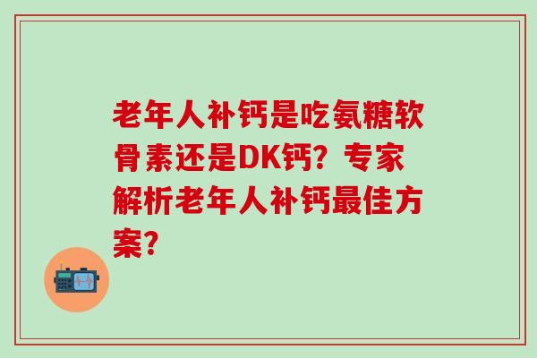 老年人补钙是吃氨糖软骨素还是DK钙？专家解析老年人补钙最佳方案？-第1张图片-氨糖科普网