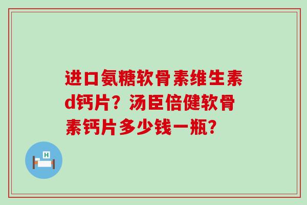 进口氨糖软骨素维生素d钙片?汤臣倍健软骨素钙片多少钱一瓶?-第1张图片-氨糖科普网 进口氨糖软骨素维生素d钙片?汤臣倍健软骨素钙片多少钱一瓶?-第1张图片-氨糖科普网