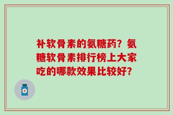 补软骨素的氨糖药?氨糖软骨素排行榜上大家吃的哪款效果比较好?-第1张图片-氨糖科普网 补软骨素的氨糖药?氨糖软骨素排行榜上大家吃的哪款效果比较好?-第1张图片-氨糖科普网