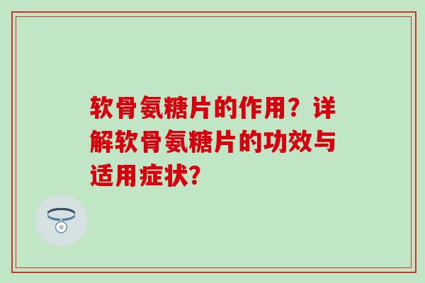 软骨氨糖片的作用?详解软骨氨糖片的功效与适用症状?-第1张图片-氨糖科普网 软骨氨糖片的作用?详解软骨氨糖片的功效与适用症状?-第1张图片-氨糖科普网