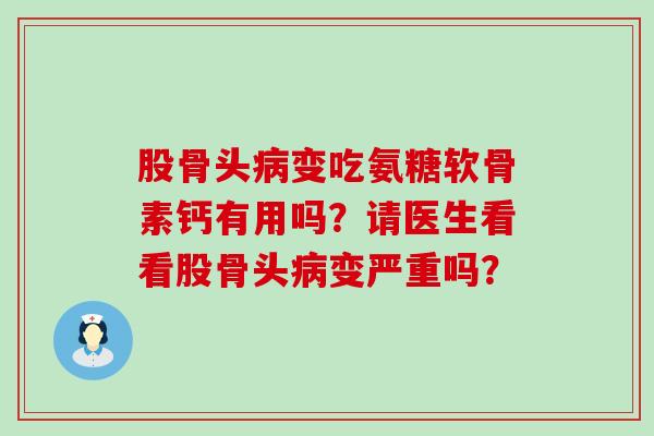 股骨头病变吃氨糖软骨素钙有用吗？请医生看看股骨头病变严重吗？-第1张图片-氨糖科普网