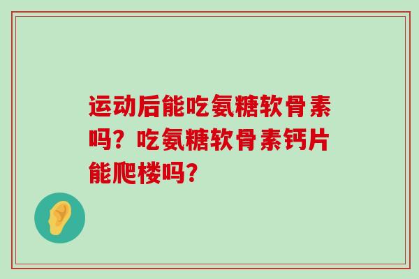 运动后能吃氨糖软骨素吗？吃氨糖软骨素钙片能爬楼吗？-第1张图片-氨糖科普网