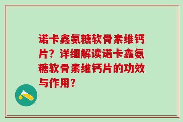 诺卡鑫氨糖软骨素维钙片?详细解读诺卡鑫氨糖软骨素维钙片的功效与作用?-第1张图片-氨糖科普网 诺卡鑫氨糖软骨素维钙片?详细解读诺卡鑫氨糖软骨素维钙片的功效与作用?-第1张图片-氨糖科普网