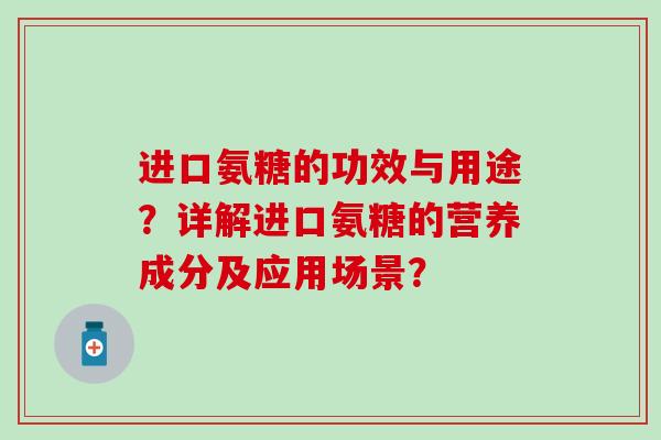 进口氨糖的功效与用途?详解进口氨糖的营养成分及应用场景?-第1张图片-氨糖科普网 进口氨糖的功效与用途?详解进口氨糖的营养成分及应用场景?-第1张图片-氨糖科普网
