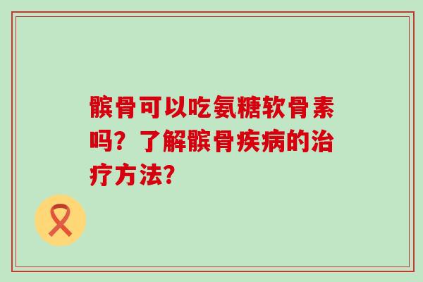 髌骨可以吃氨糖软骨素吗?了解髌骨疾病的治疗方法?-第1张图片-氨糖科普网 髌骨可以吃氨糖软骨素吗?了解髌骨疾病的治疗方法?-第1张图片-氨糖科普网