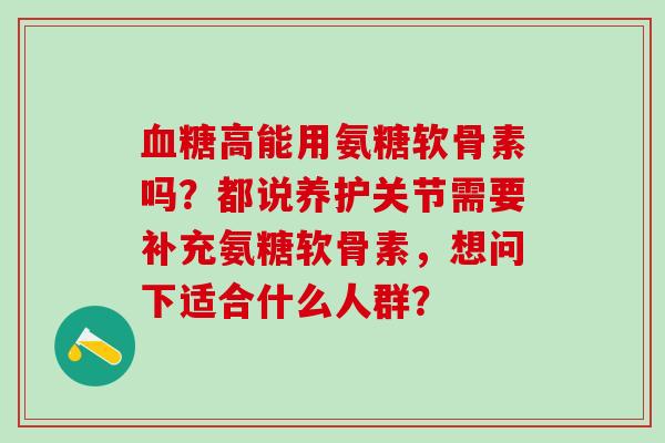 血糖高能用氨糖软骨素吗?都说养护关节需要补充氨糖软骨素,想问下适合什么人群?-第1张图片-氨糖科普网 血糖高能用氨糖软骨素吗?都说养护关节需要补充氨糖软骨素,想问下适合什么人群?-第1张图片-氨糖科普网