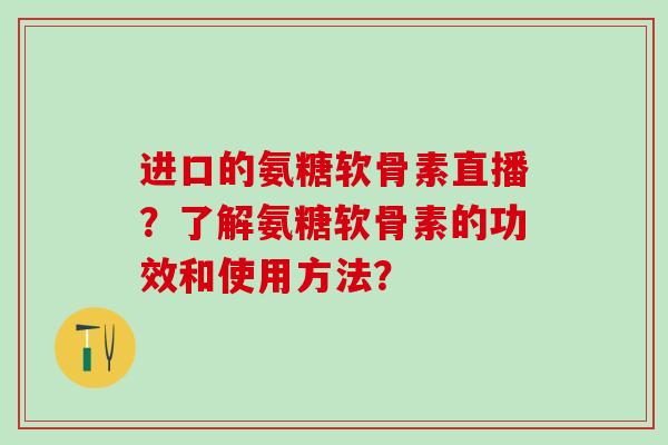 进口的氨糖软骨素直播?了解氨糖软骨素的功效和使用方法?-第1张图片-氨糖科普网 进口的氨糖软骨素直播?了解氨糖软骨素的功效和使用方法?-第1张图片-氨糖科普网