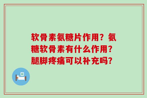 软骨素氨糖片作用?氨糖软骨素有什么作用?腿脚疼痛可以补充吗?-第1张图片-氨糖科普网 软骨素氨糖片作用?氨糖软骨素有什么作用?腿脚疼痛可以补充吗?-第1张图片-氨糖科普网