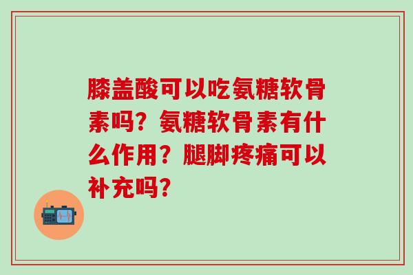 膝盖酸可以吃氨糖软骨素吗?氨糖软骨素有什么作用?腿脚疼痛可以补充吗?-第1张图片-氨糖科普网 膝盖酸可以吃氨糖软骨素吗?氨糖软骨素有什么作用?腿脚疼痛可以补充吗?-第1张图片-氨糖科普网