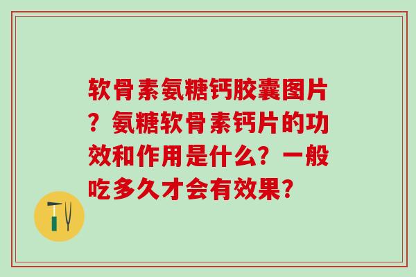 软骨素氨糖钙胶囊图片？氨糖软骨素钙片的功效和作用是什么？一般吃多久才会有效果？-第1张图片-氨糖科普网