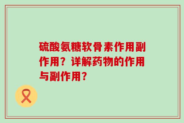 硫酸氨糖软骨素作用副作用？详解药物的作用与副作用？-第1张图片-氨糖科普网