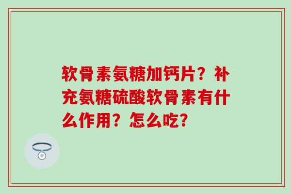 软骨素氨糖加钙片?补充氨糖硫酸软骨素有什么作用?怎么吃?-第1张图片-氨糖科普网 软骨素氨糖加钙片?补充氨糖硫酸软骨素有什么作用?怎么吃?-第1张图片-氨糖科普网