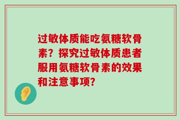 过敏体质能吃氨糖软骨素?探究过敏体质患者服用氨糖软骨素的效果和注意事项?-第1张图片-氨糖科普网 过敏体质能吃氨糖软骨素?探究过敏体质患者服用氨糖软骨素的效果和注意事项?-第1张图片-氨糖科普网