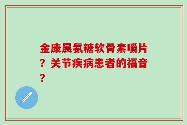 金康晨氨糖软骨素嚼片?关节疾病患者的福音?-第1张图片-氨糖科普网 金康晨氨糖软骨素嚼片?关节疾病患者的福音?-第1张图片-氨糖科普网