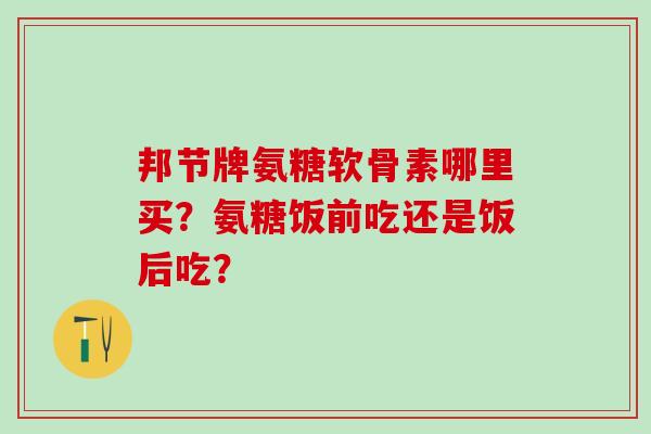 邦节牌氨糖软骨素哪里买?氨糖饭前吃还是饭后吃?-第1张图片-氨糖科普网 邦节牌氨糖软骨素哪里买?氨糖饭前吃还是饭后吃?-第1张图片-氨糖科普网