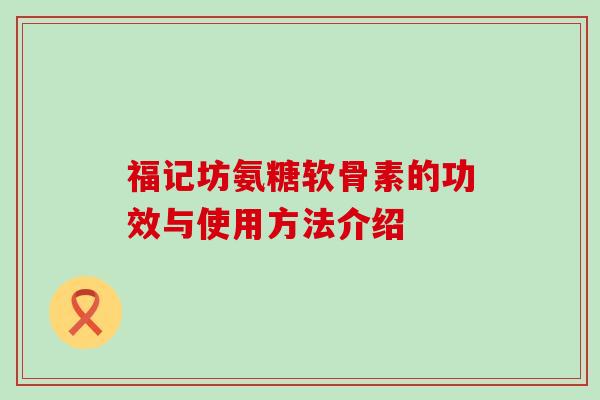 福记坊氨糖软骨素的功效与使用方法介绍-第1张图片-氨糖科普网 福记坊氨糖软骨素的功效与使用方法介绍-第1张图片-氨糖科普网