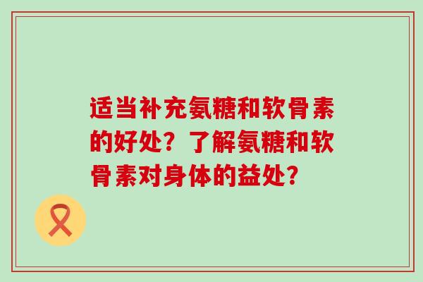 适当补充氨糖和软骨素的好处?了解氨糖和软骨素对身体的益处?-第1张图片-氨糖科普网 适当补充氨糖和软骨素的好处?了解氨糖和软骨素对身体的益处?-第1张图片-氨糖科普网