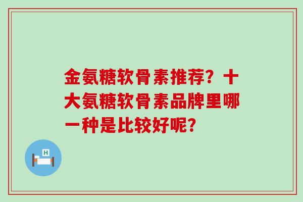 金氨糖软骨素推荐?十大氨糖软骨素品牌里哪一种是比较好呢?-第1张图片-氨糖科普网 金氨糖软骨素推荐?十大氨糖软骨素品牌里哪一种是比较好呢?-第1张图片-氨糖科普网