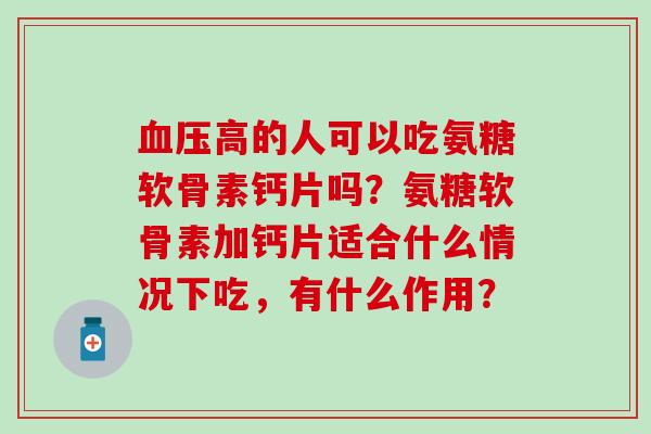 血压高的人可以吃氨糖软骨素钙片吗？氨糖软骨素加钙片适合什么情况下吃，有什么作用？-第1张图片-氨糖科普网