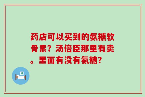 药店可以买到的氨糖软骨素?汤倍臣那里有卖。里面有没有氨糖?-第1张图片-氨糖科普网 药店可以买到的氨糖软骨素?汤倍臣那里有卖。里面有没有氨糖?-第1张图片-氨糖科普网