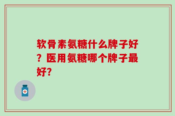 软骨素氨糖什么牌子好?医用氨糖哪个牌子最好?-第1张图片-氨糖科普网 软骨素氨糖什么牌子好?医用氨糖哪个牌子最好?-第1张图片-氨糖科普网