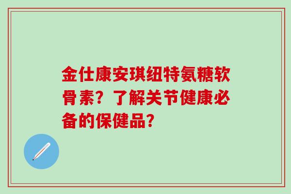 金仕康安琪纽特氨糖软骨素?了解关节健康必备的保健品?-第1张图片-氨糖科普网 金仕康安琪纽特氨糖软骨素?了解关节健康必备的保健品?-第1张图片-氨糖科普网