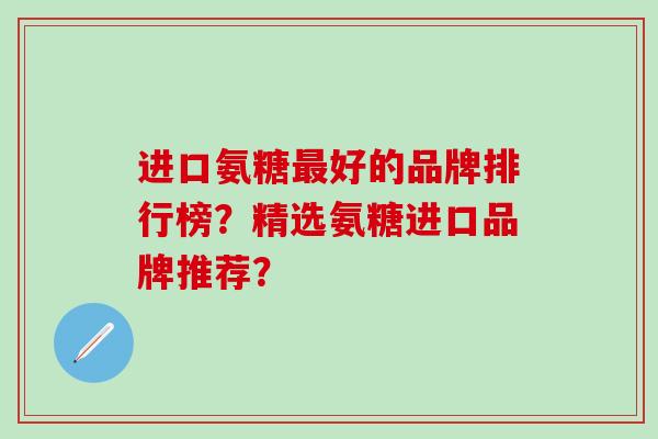进口氨糖最好的品牌排行榜？精选氨糖进口品牌推荐？-第1张图片-氨糖科普网