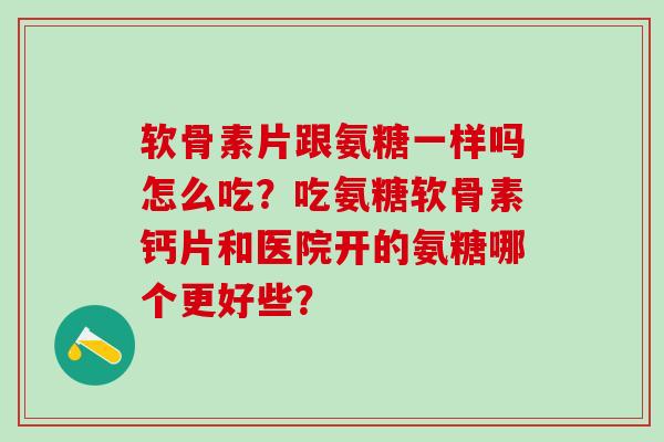 软骨素片跟氨糖一样吗怎么吃?吃氨糖软骨素钙片和医院开的氨糖哪个更好些?-第1张图片-氨糖科普网 软骨素片跟氨糖一样吗怎么吃?吃氨糖软骨素钙片和医院开的氨糖哪个更好些?-第1张图片-氨糖科普网