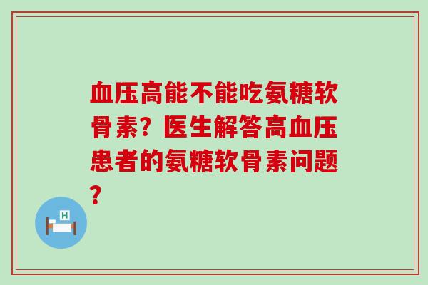 血压高能不能吃氨糖软骨素？医生解答高血压患者的氨糖软骨素问题？-第1张图片-氨糖科普网