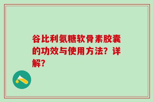 谷比利氨糖软骨素胶囊的功效与使用方法？详解？-第1张图片-氨糖科普网