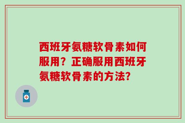 西班牙氨糖软骨素如何服用?正确服用西班牙氨糖软骨素的方法?-第1张图片-氨糖科普网 西班牙氨糖软骨素如何服用?正确服用西班牙氨糖软骨素的方法?-第1张图片-氨糖科普网