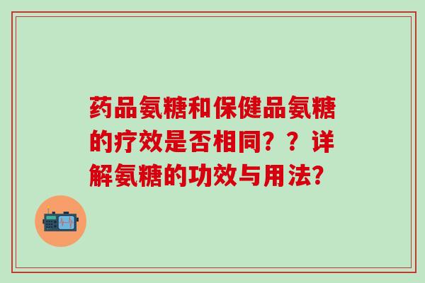 药品氨糖和保健品氨糖的疗效是否相同？？详解氨糖的功效与用法？-第1张图片-氨糖科普网