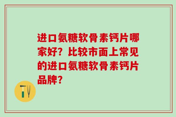 进口氨糖软骨素钙片哪家好?比较市面上常见的进口氨糖软骨素钙片品牌?-第1张图片-氨糖科普网 进口氨糖软骨素钙片哪家好?比较市面上常见的进口氨糖软骨素钙片品牌?-第1张图片-氨糖科普网