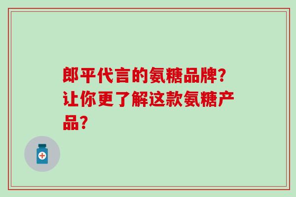 郎平代言的氨糖品牌?让你更了解这款氨糖产品?-第1张图片-氨糖科普网 郎平代言的氨糖品牌?让你更了解这款氨糖产品?-第1张图片-氨糖科普网