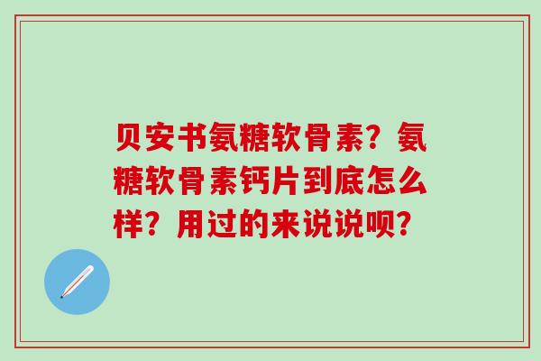 贝安书氨糖软骨素?氨糖软骨素钙片到底怎么样?用过的来说说呗?-第1张图片-氨糖科普网 贝安书氨糖软骨素?氨糖软骨素钙片到底怎么样?用过的来说说呗?-第1张图片-氨糖科普网