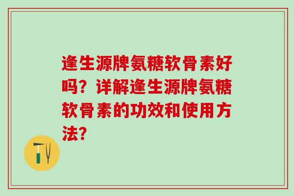 逢生源牌氨糖软骨素好吗?详解逢生源牌氨糖软骨素的功效和使用方法?-第1张图片-氨糖科普网 逢生源牌氨糖软骨素好吗?详解逢生源牌氨糖软骨素的功效和使用方法?-第1张图片-氨糖科普网
