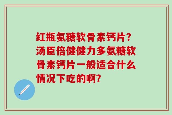 红瓶氨糖软骨素钙片？汤臣倍健健力多氨糖软骨素钙片一般适合什么情况下吃的啊？-第1张图片-氨糖科普网