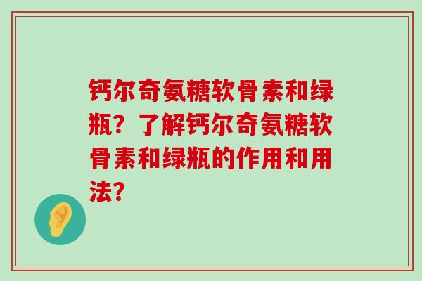 钙尔奇氨糖软骨素和绿瓶？了解钙尔奇氨糖软骨素和绿瓶的作用和用法？-第1张图片-氨糖科普网