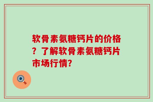 软骨素氨糖钙片的价格?了解软骨素氨糖钙片市场行情?-第1张图片-氨糖科普网 软骨素氨糖钙片的价格?了解软骨素氨糖钙片市场行情?-第1张图片-氨糖科普网