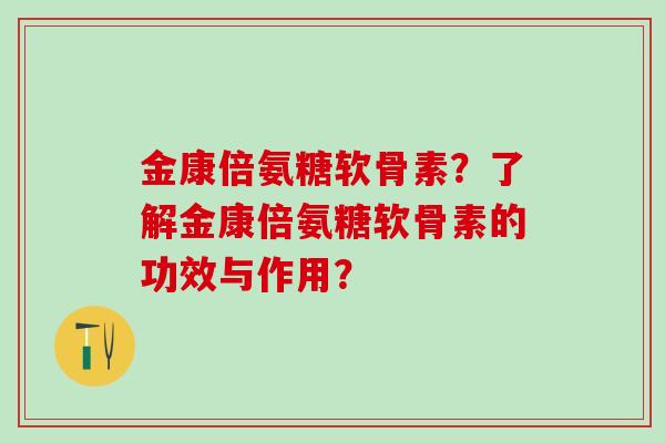 金康倍氨糖软骨素?了解金康倍氨糖软骨素的功效与作用?-第1张图片-氨糖科普网 金康倍氨糖软骨素?了解金康倍氨糖软骨素的功效与作用?-第1张图片-氨糖科普网