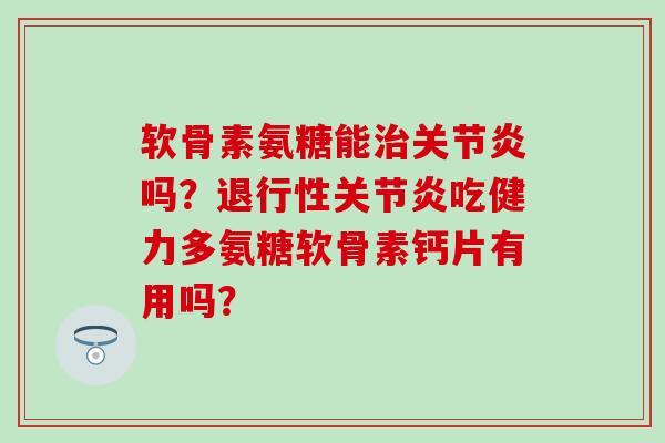 软骨素氨糖能治关节炎吗?退行性关节炎吃健力多氨糖软骨素钙片有用吗?-第1张图片-氨糖科普网 软骨素氨糖能治关节炎吗?退行性关节炎吃健力多氨糖软骨素钙片有用吗?-第1张图片-氨糖科普网