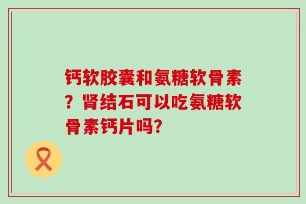 钙软胶囊和氨糖软骨素?肾结石可以吃氨糖软骨素钙片吗?-第1张图片-氨糖科普网 钙软胶囊和氨糖软骨素?肾结石可以吃氨糖软骨素钙片吗?-第1张图片-氨糖科普网