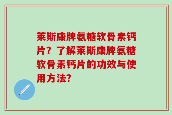 莱斯康牌氨糖软骨素钙片？了解莱斯康牌氨糖软骨素钙片的功效与使用方法？-第1张图片-氨糖科普网